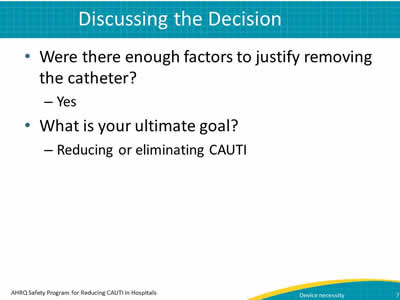 Were there enough factors to justify removing the catheter? Yes. What is your ultimate goal? Reducing or eliminating CAUTI.