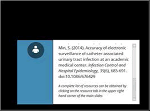 Min S. Accuracy of electronic surveillance of catheter-associated urinary tract infection at an academic medical center. Infection Control and Hospital Epidemiology. 2014;35(6):685-91.  A complete list of resources can be obtained by clicking on the resource tab in the upper right hand corner of the main slides.