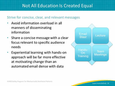 Strive for concise, clear, and relevant messages: Avoid information overload in all manners of disseminating information. Share a concise message with a clear focus relevant to specific audience needs. Experiential learning with hands-on approach will be far more effective at motivating change than an automated email dense with data. Image: Some ways to convey message are through email blast, lecture, hands-on training, and team meetings.