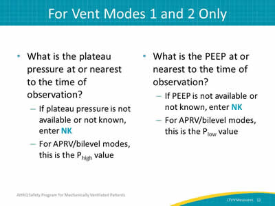 What is the plateau pressure at or nearest to the time of observation? If plateau pressure is not available or not known, enter NK. For APRV/bilevel modes, this is the P(high) value. What is the PEEP at or nearest to the time of observation? If PEEP is not available or not known, enter NK. For APRV/bilevel modes, this is the P(low) value.