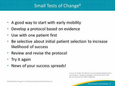 A good way to start with early mobility. Develop a protocol based on evidence. Use with one patient first. Be selective about initial patient selection to increase likelihood of success. Review and revise the protocol. Try it again. News of your success spreads!