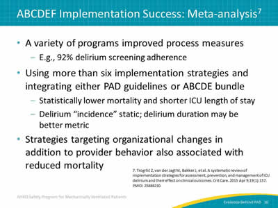 A variety of programs improved process measures, e.g., 92% delirium screening adherence. Using more than six implementation strategies and integrating either PAD guidelines or ABCDE bundle: Statistically lower mortality and shorter ICU length of stay. Delirium 'incidence' static; delirium duration may be better metric. Strategies targeting organizational changes in addition to provider behavior also associated with reduced mortality.