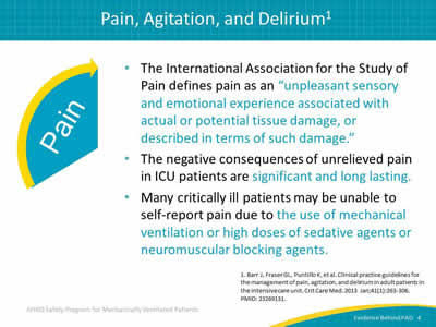 The International Association for the Study of Pain defines pain as an 'unpleasant sensory and emotional experience associated with actual or potential tissue damage, or described in terms of such damage.' The negative consequences of unrelieved pain in ICU patients are significant and long lasting. Many critically ill patients may be unable to self-report pain due to the use of mechanical ventilation or high doses of sedative agents or neuromuscular blocking agents.