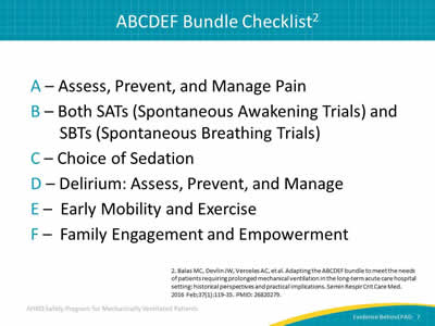 A – Assess, Prevent, and Manage Pain. B – Both SATs (Spontaneous Awakening Trials) and SBTs (Spontaneous Breathing Trials). C – Choice of Sedation. D – Delirium: Assess, Prevent, and Manage. E –  Early Mobility and Exercise. F –  Family Engagement and Empowerment. 