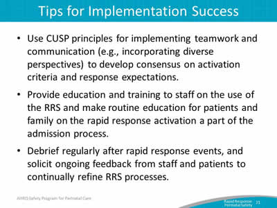 Use CUSP principles for implementing teamwork and communication (e.g., incorporating diverse perspectives) to develop consensus on activation criteria and response expectations. Provide education and training to staff on the use of the RRS and make routine education for patients and family on the rapid response activation a part of the admission process. Debrief regularly after rapid response events, and solicit ongoing feedback from staff and patients to continually refine RRS processes.