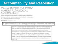 Accountability and Resolution. Can a sincere 'I'm sorry' make up for medical malpractice? During her operation, Celia Barbour's surgeon made an almost fatal error, one with long-term consequences on her health. He apologized for it profusely. Should that be enough? By Celia Barbour. September 27, 2013. In light of all this, is Dr. P's apology still enough? Sometimes yes. Often no. So now I've got a clot, just like I did the first day I walked into Dr. P's office. My right arm often gets achy and swollen when I use it, because the clot blocks the blood from draining effectively. In addition, my upper arm is numb because nerves were cut during surgery. The scars in my chest wall hurt when I take a deep breath. A surgery to remove this clot isn't an option, I've been told, so I inject myself with blood thinners each night, which leaves my stomach mottled with bruises. I face the possibility of lifelong damage from the blood thinners, and who knows what from the blood transfusions. And I have less money in the bank to cover it all.